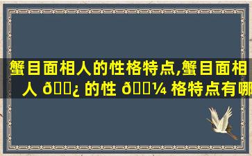 蟹目面相人的性格特点,蟹目面相人 🌿 的性 🐼 格特点有哪些